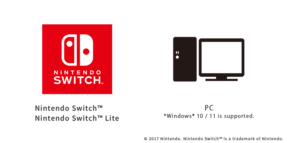 Nintendo Switch™ Nintendo Switch™ Lite PC* *Windows® 10 / 11 is supported.