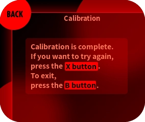 When “Calibration is complete...” is displayed, press the B button to exit. To redo the calibration, press the X button and restart from step ③.