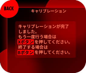 『キャリブレーションが完了しました…』と表示されたらBボタンを押して終了します。キャリブレーションをやり直す場合はXボタンを押して③の手順から再開します